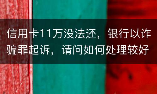 信用卡11万没法还，银行以诈骗罪起诉，请问如何处理较好