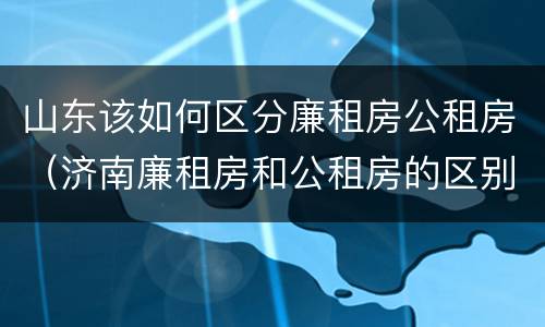 山东该如何区分廉租房公租房（济南廉租房和公租房的区别）