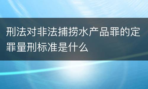 刑法对非法捕捞水产品罪的定罪量刑标准是什么