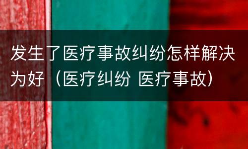 发生了医疗事故纠纷怎样解决为好（医疗纠纷 医疗事故）