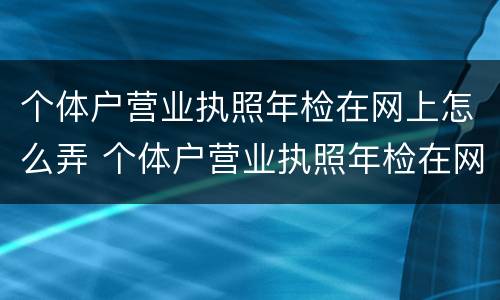 个体户营业执照年检在网上怎么弄 个体户营业执照年检在网上怎么弄的