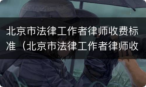 北京市法律工作者律师收费标准（北京市法律工作者律师收费标准文件）