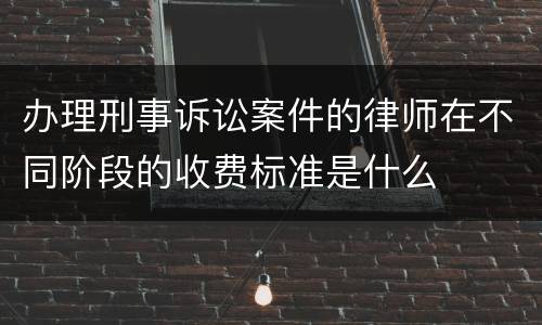 办理刑事诉讼案件的律师在不同阶段的收费标准是什么