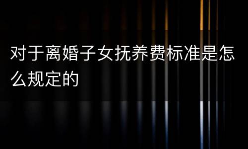 对于离婚子女抚养费标准是怎么规定的