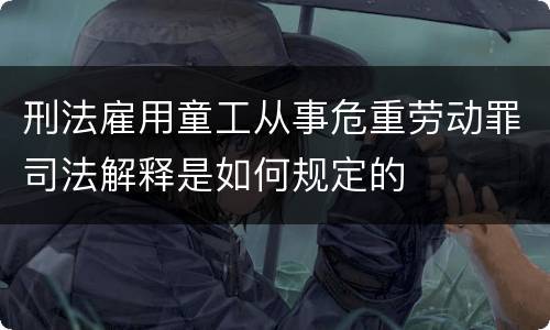 刑法雇用童工从事危重劳动罪司法解释是如何规定的