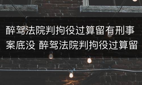 醉驾法院判拘役过算留有刑事案底没 醉驾法院判拘役过算留有刑事案底没