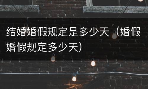 结婚婚假规定是多少天（婚假婚假规定多少天）