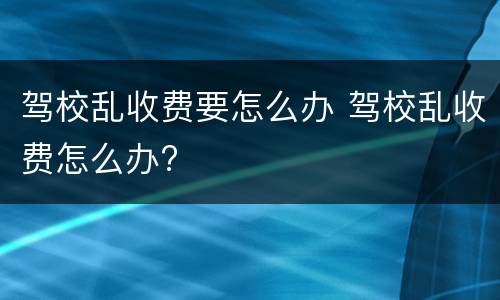 驾校乱收费要怎么办 驾校乱收费怎么办?
