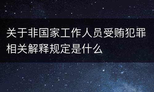 关于非国家工作人员受贿犯罪相关解释规定是什么