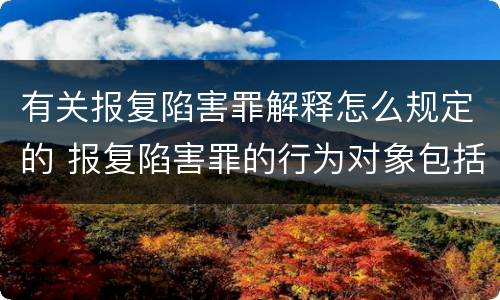 有关报复陷害罪解释怎么规定的 报复陷害罪的行为对象包括哪些人?