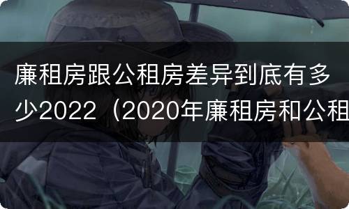 廉租房跟公租房差异到底有多少2022（2020年廉租房和公租房的区别）