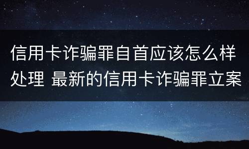 信用卡诈骗罪自首应该怎么样处理 最新的信用卡诈骗罪立案量刑标准