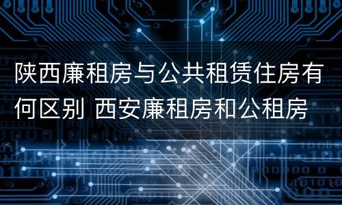 陕西廉租房与公共租赁住房有何区别 西安廉租房和公租房