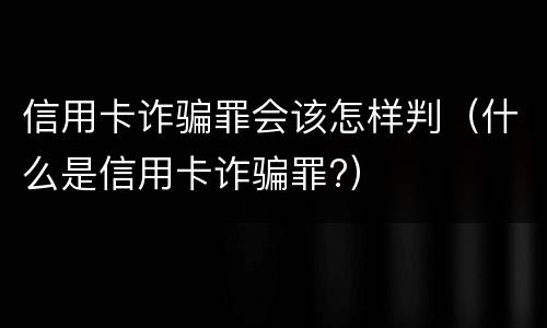 信用卡诈骗罪会该怎样判（什么是信用卡诈骗罪?）