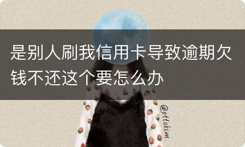 是别人刷我信用卡导致逾期欠钱不还这个要怎么办