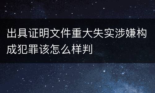 出具证明文件重大失实涉嫌构成犯罪该怎么样判