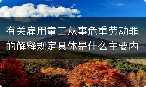 有关雇用童工从事危重劳动罪的解释规定具体是什么主要内容