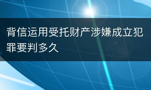 背信运用受托财产涉嫌成立犯罪要判多久