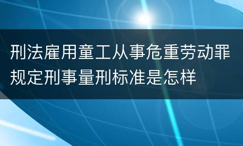 刑法雇用童工从事危重劳动罪规定刑事量刑标准是怎样