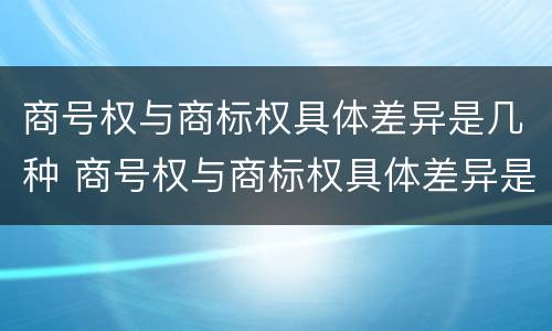 商号权与商标权具体差异是几种 商号权与商标权具体差异是几种形式