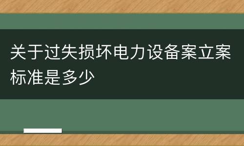 关于过失损坏电力设备案立案标准是多少