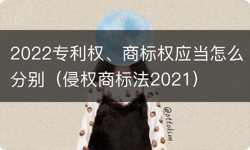 2022专利权、商标权应当怎么分别（侵权商标法2021）