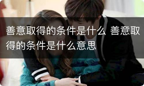 善意取得的条件是什么 善意取得的条件是什么意思
