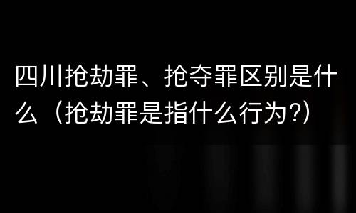 四川抢劫罪、抢夺罪区别是什么（抢劫罪是指什么行为?）