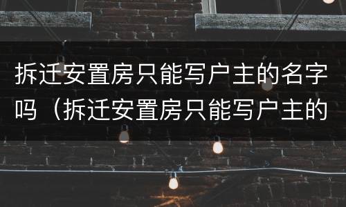 拆迁安置房只能写户主的名字吗（拆迁安置房只能写户主的名字吗怎么办）