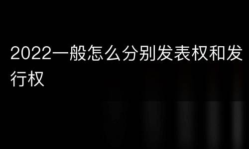 2022一般怎么分别发表权和发行权