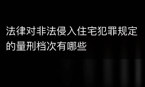 法律对非法侵入住宅犯罪规定的量刑档次有哪些
