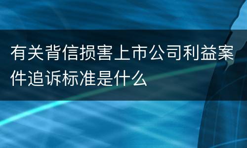 有关背信损害上市公司利益案件追诉标准是什么