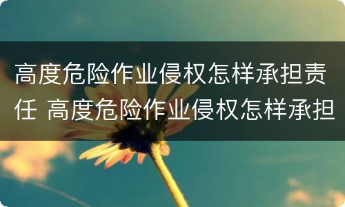 高度危险作业侵权怎样承担责任 高度危险作业侵权怎样承担责任和义务