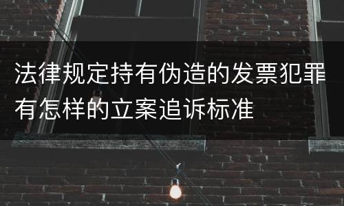 法律规定持有伪造的发票犯罪有怎样的立案追诉标准