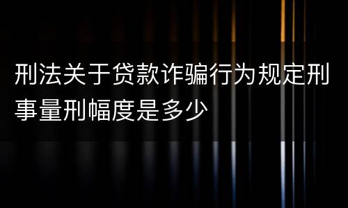 刑法关于贷款诈骗行为规定刑事量刑幅度是多少