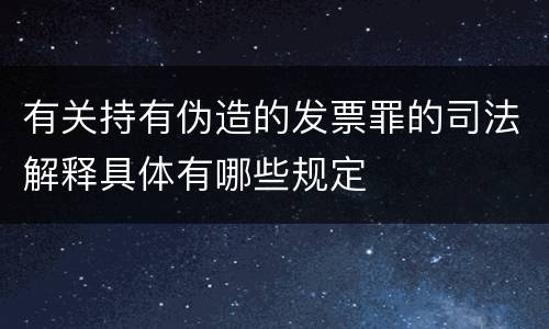 有关持有伪造的发票罪的司法解释具体有哪些规定