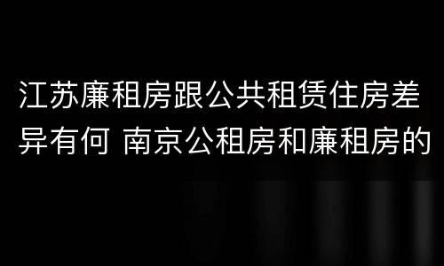 江苏廉租房跟公共租赁住房差异有何 南京公租房和廉租房的区别