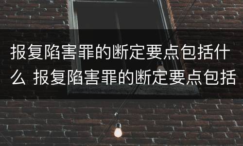 报复陷害罪的断定要点包括什么 报复陷害罪的断定要点包括什么