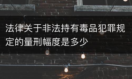 法律关于非法持有毒品犯罪规定的量刑幅度是多少