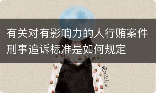 有关对有影响力的人行贿案件刑事追诉标准是如何规定