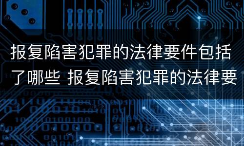 报复陷害犯罪的法律要件包括了哪些 报复陷害犯罪的法律要件包括了哪些内容