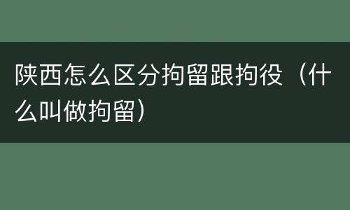 陕西怎么区分拘留跟拘役（什么叫做拘留）
