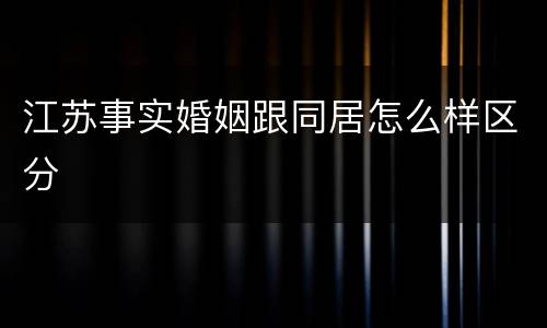 江苏事实婚姻跟同居怎么样区分