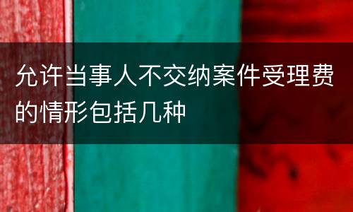 允许当事人不交纳案件受理费的情形包括几种