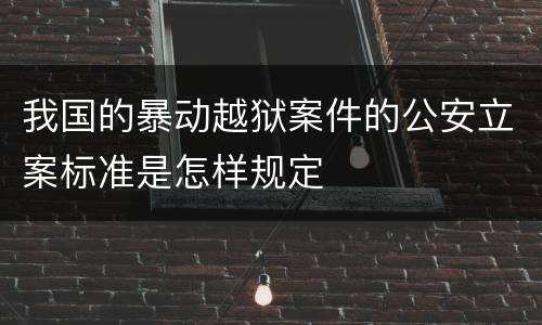 我国的暴动越狱案件的公安立案标准是怎样规定