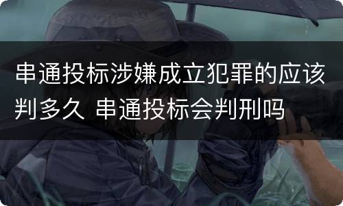 串通投标涉嫌成立犯罪的应该判多久 串通投标会判刑吗
