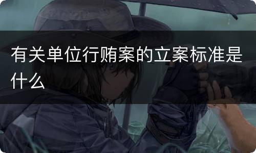 有关单位行贿案的立案标准是什么