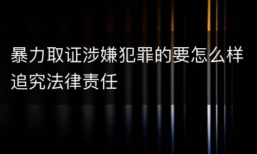 暴力取证涉嫌犯罪的要怎么样追究法律责任