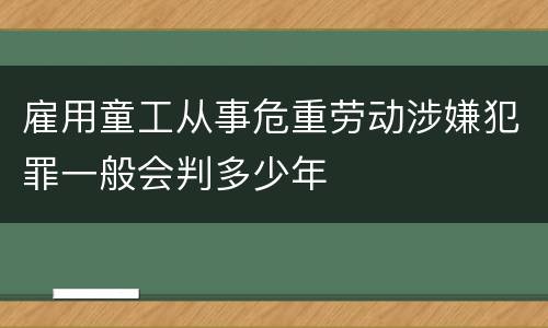 雇用童工从事危重劳动涉嫌犯罪一般会判多少年