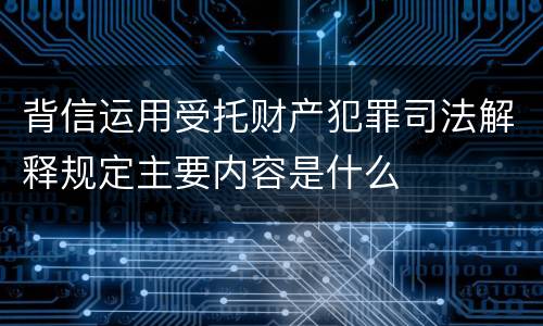 背信运用受托财产犯罪司法解释规定主要内容是什么